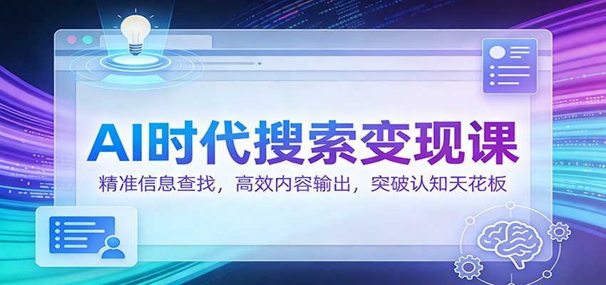 AI时代搜索变现课：精准信息查找，高效内容输出，突破认知天花板-知创网