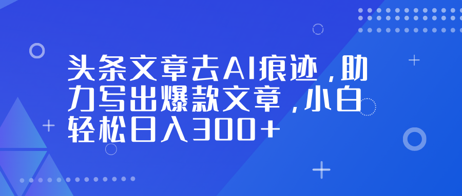头条文章去AI痕迹，助力写出爆款文章，小白轻松日入300+-知创网