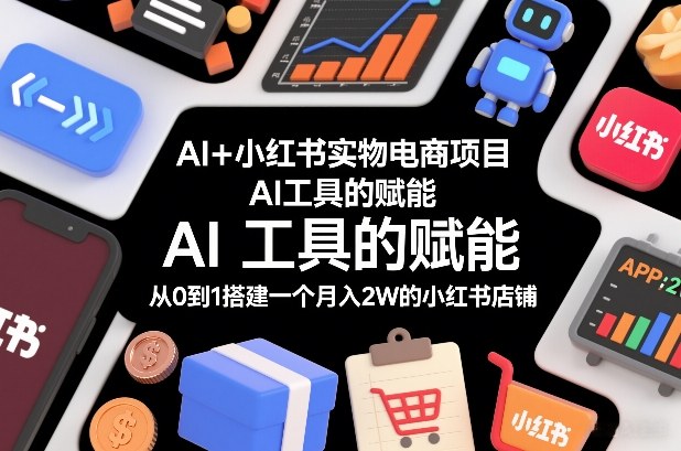 AI+小红书实物电商项目,AI工具的赋能,从0到1搭建一个月入2W的小红书店铺-知创网