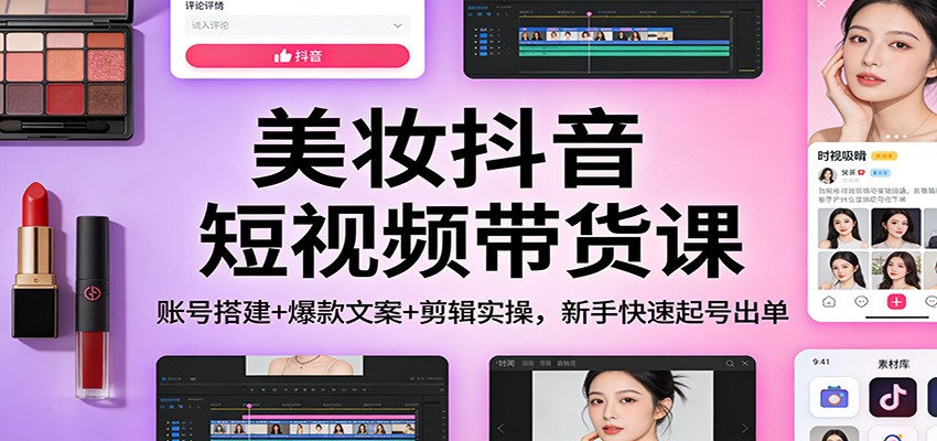 美妆抖音短视频带货课：账号搭建+爆款文案+剪辑实操，新手快速起号出单-知创网