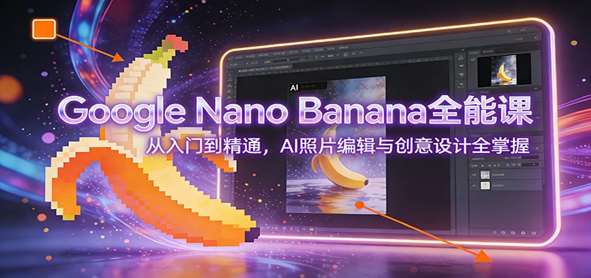 Google Nano Banana全能课：从入门到精通，AI照片编辑与创意设计全掌握-知创网