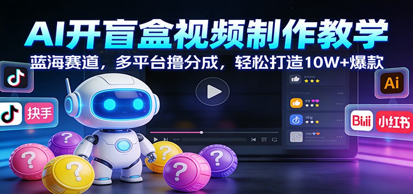 AI开盲盒视频制作教学：蓝海赛道，多平台撸分成，轻松打造10W+爆款-知创网