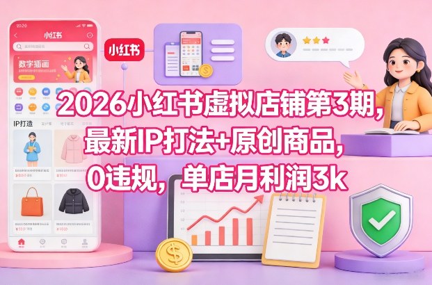 2026小红书虚拟店铺第3期，最新IP打法+原创商品，0违规，单店月利润3k+-知创网