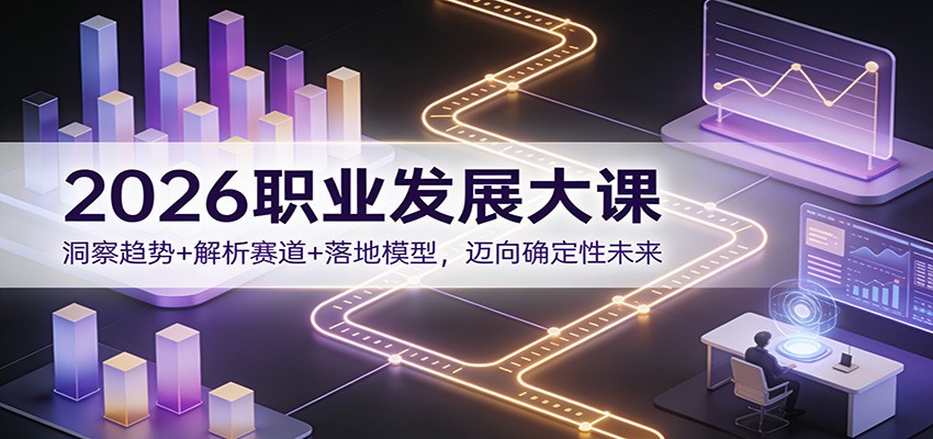 2026职业发展大课：洞察趋势+解析赛道+落地模型，迈向确定性未来-知创网