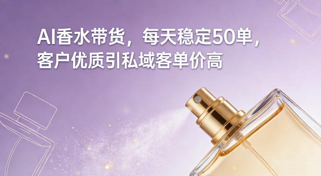 AI香水带货，每天稳定50单，客户优质引私域客单价高-知创网