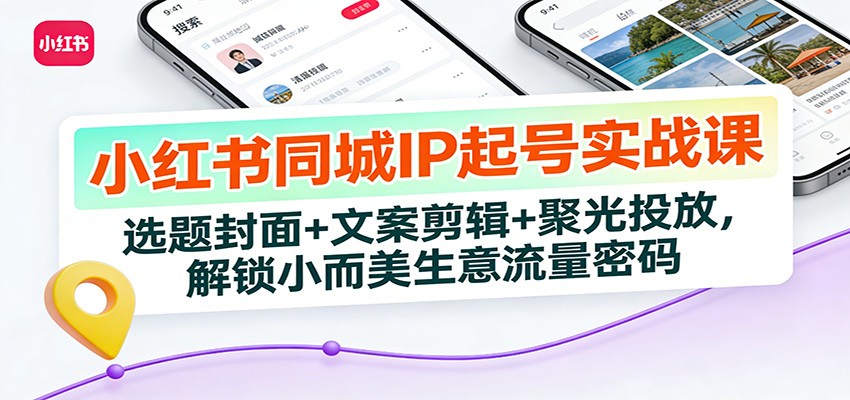 小红书同城IP起号实战课：选题封面+文案剪辑+聚光投放，解锁小而美生意流量密码-知创网