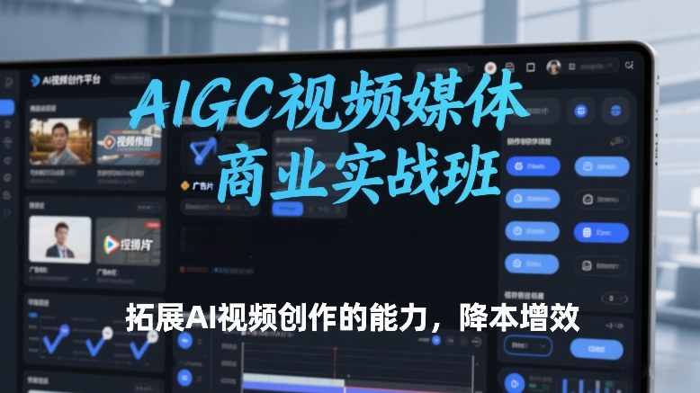 AIGC视频媒体商业实战班，拓展AI视频创作的能力，降本增效-知创网