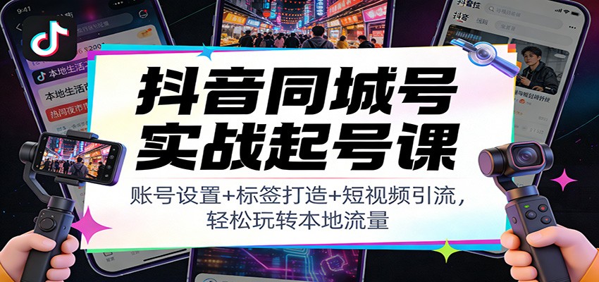 抖音同城号实战起号课:账号设置+标签打造+短视频引流,轻松玩转本地流量-知创网