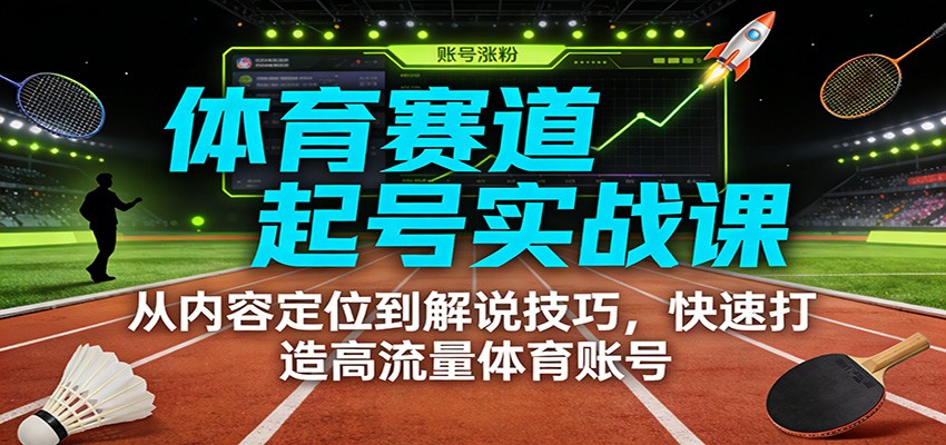 体育赛道起号实战课：从内容定位到解说技巧，快速打造高流量体育账号-知创网