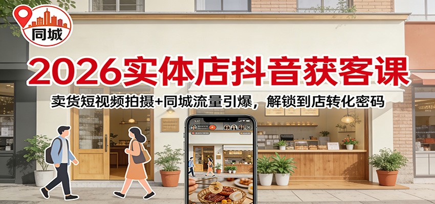 2026实体店抖音获客课：卖货短视频拍摄+同城流量引爆，解锁到店转化密码-知创网