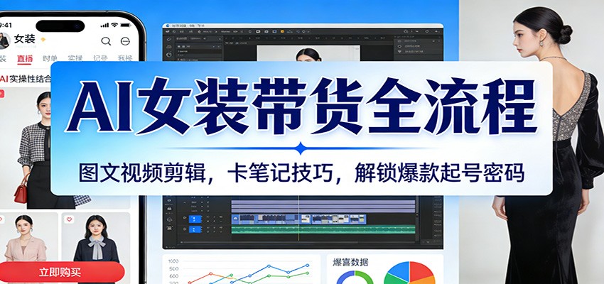 AI女装带货全流程：图文视频剪辑，卡笔记技巧，解锁爆款起号密码-知创网