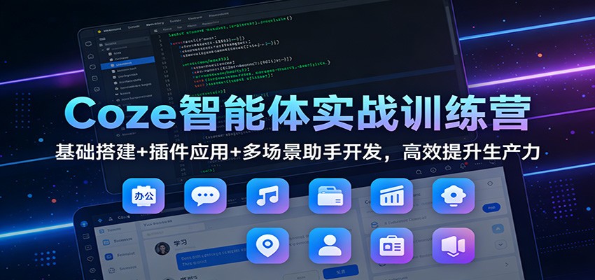 Coze智能体实战训练营：基础搭建+插件应用+多场景助手开发，高效提升生产力-知创网