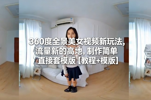 360度全景美女视频新玩法,流量新的高地,制作简单直接套模版【教程+模版】-知创网