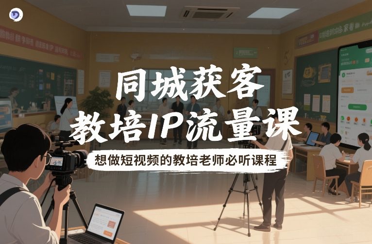 同城获客，教培IP流量课，想做短视频的教培老师必听课程-知创网