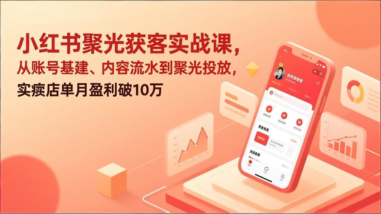 （17377期）小红书聚光获客实战课，从账号基建、内容流水到聚光投放，实体店单月盈利破10万-知创网