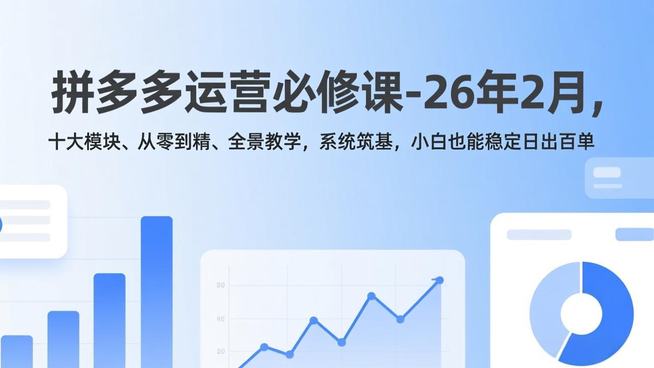 （17355期）拼多多运营必修课-26年2月，十大模块、从零到精、全景教学，系统筑基，小白也能稳定日出百单-知创网