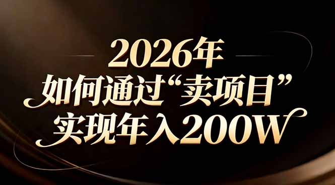 （17309期）站在2026年的十字路口：一个普通人如何通过卖项目实现年入200万-知创网