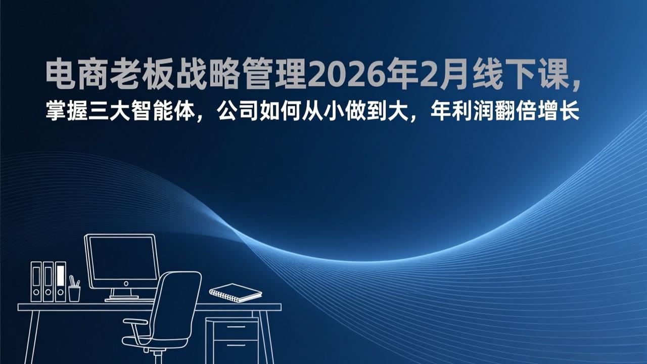 (17417期)电商老板战略管理2026年2月线下课,掌握三大智能体,公司如何从小做到大,年利润翻倍增长-知创网