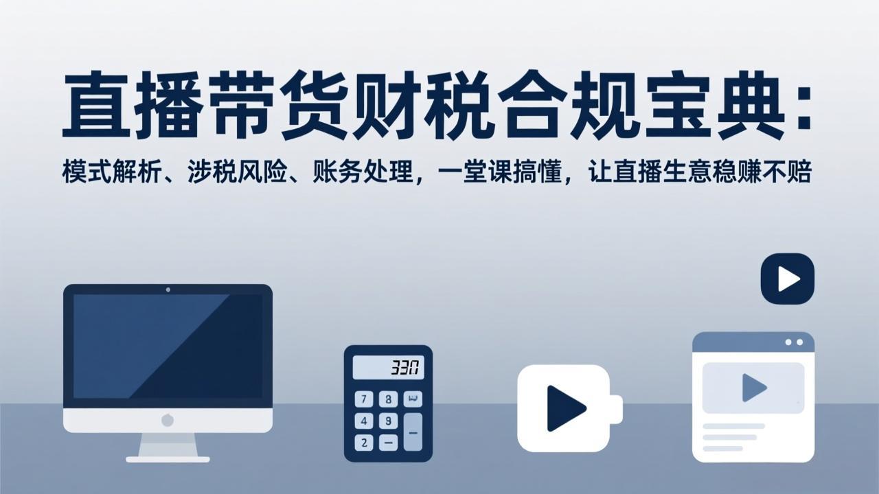 （17354期）直播带货财税合规宝典：模式解析、涉税风险、账务处理，一堂课搞懂，让直播生意稳赚不赔-知创网
