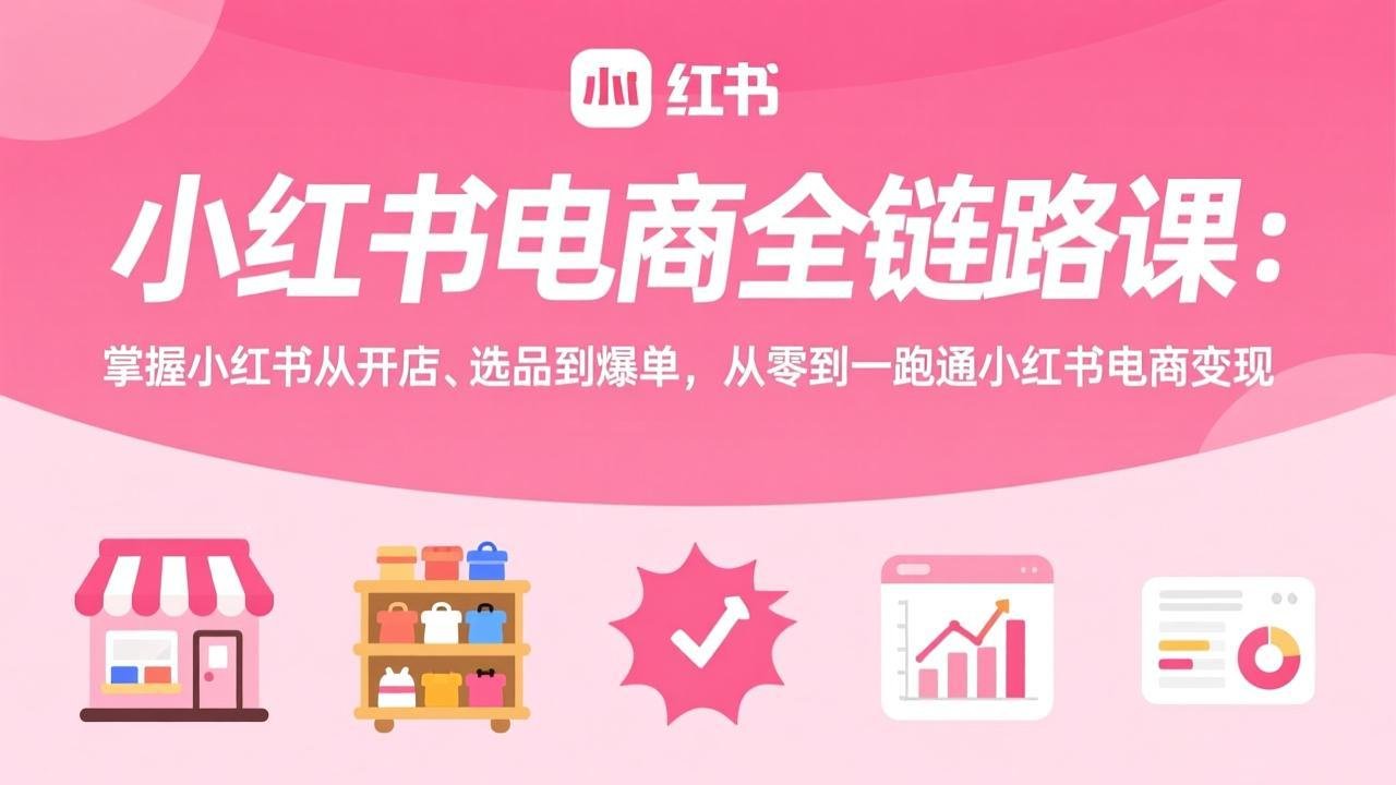 （17443期）小红书电商全链路课：掌握小红书从开店、选品到爆单，从零到一跑通小红书电商变现-知创网