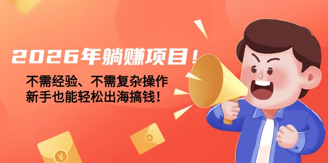 (17448期)2026年躺赚项目!不需经验、不需复杂操作,新手也能轻松出海搞钱!-知创网