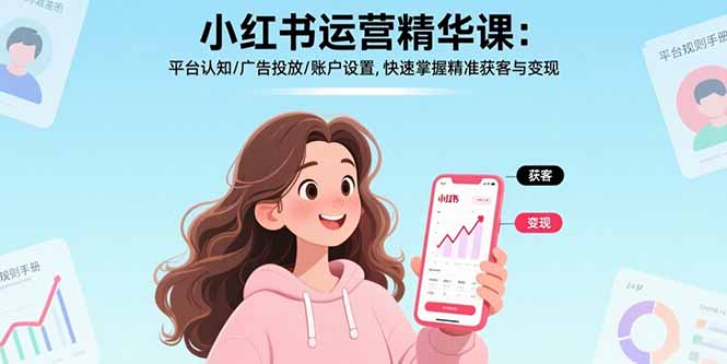 (17468期)小红书运营精华课-更新:平台认知/广告投放/账户设置,快速掌握精准获客与变现-知创网