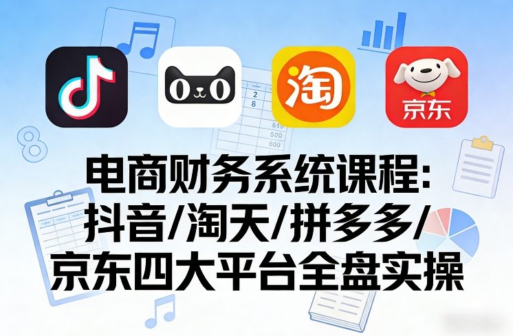 电商财务系统课程，覆盖抖音、淘天、拼多多、京东四大主流平台的全盘实操-知创网