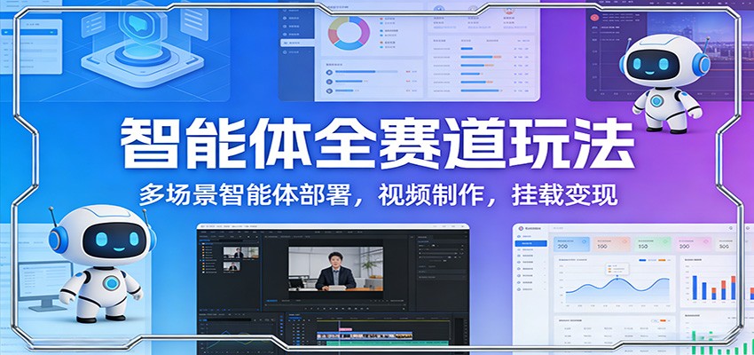 智能体全赛道玩法：多场景智能体部署，视频制作，挂载变现-知创网