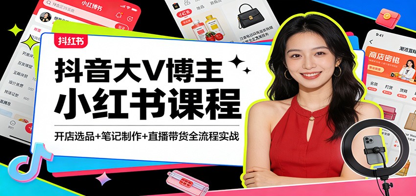 抖音大V博主小红书课程:开店选品+笔记制作+直播带货全流程实战-知创网