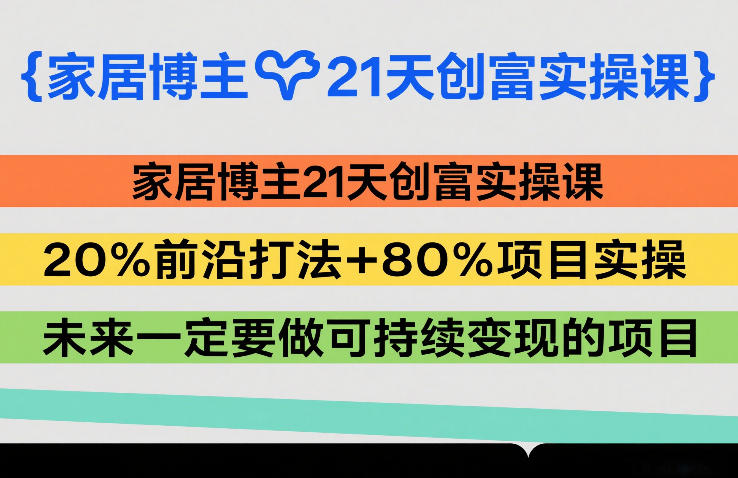 家居博主21天创富实操课,20%前沿打法+80%项目实操,未来一定要做可持续变现的项目-知创网