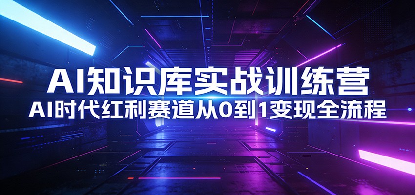 AI知识库实战训练营：AI时代红利赛道从0到1变现全流程-知创网