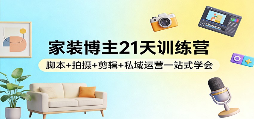 家装博主21天训练营：脚本+拍摄+剪辑+私域运营一站式学会-知创网