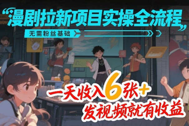 漫剧拉新项目实操全流程，无需粉丝基础，一天收入6张+，发视频就有收益-知创网