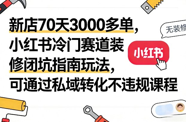 新店70天3000多单,小红书冷门赛道装修闭坑指南玩法,可通过私域转化不违规课程-知创网