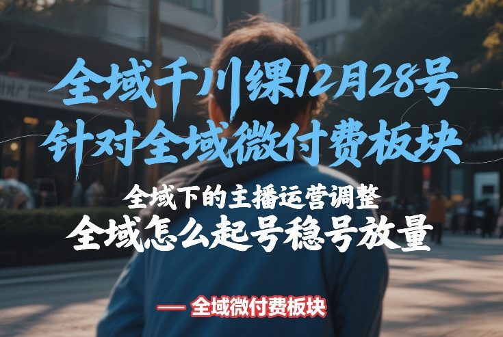 全域千川线下课12月28号，针对全域微付费板块，全域下的主播运营调整，全域怎么起号稳号放量-知创网