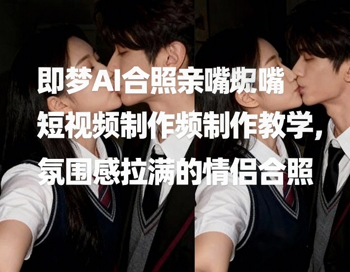 即梦AI合照亲嘴短视频制作教学，氛围感拉满的情侣合照-知创网