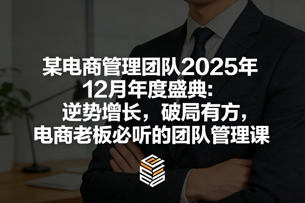某电商管理团队2025年12月年度盛典：逆势增长，破局有方，电商老板必听的团队管理课-知创网