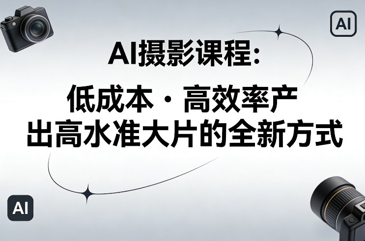 AI摄影课程，低成本高效率产出高水准大片的全新方式-知创网