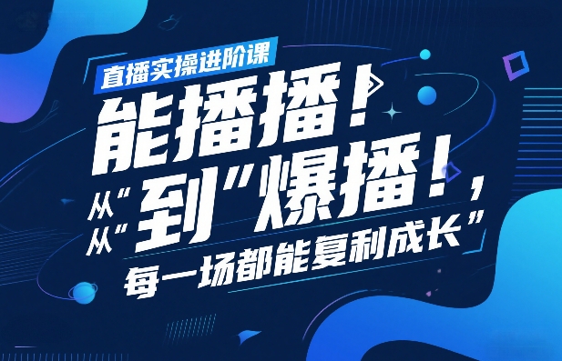 直播实操进阶课,直播经验复盘:从“能播”到“爆播”,每一场都能复利成长-知创网