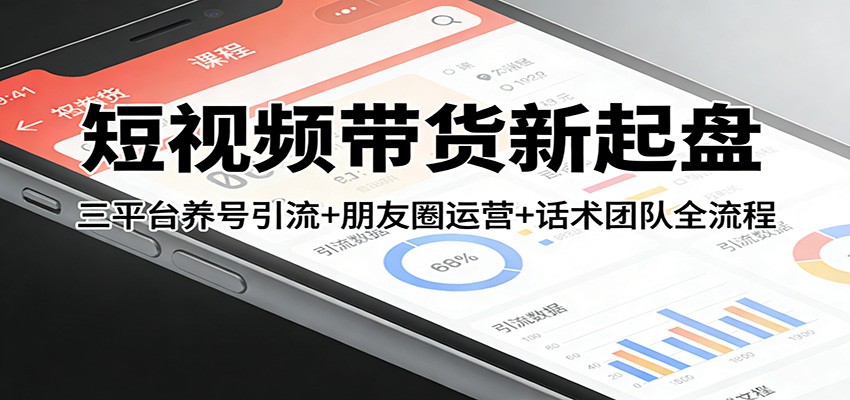 短视频带货新起盘：三平台养号引流+朋友圈运营+话术团队全流程-知创网