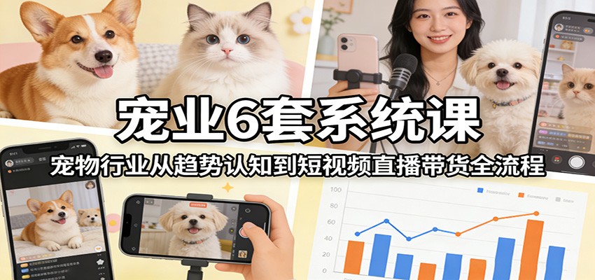 宠业6套系统课：宠物行业从趋势认知到短视频直播带货全流程-知创网