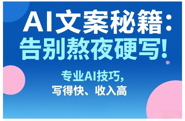 AI文案秘籍：告别熬夜硬写！专业AI技巧，写得快、收入高-知创网