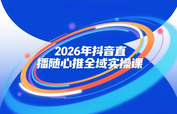 2026年抖音直播随心推全域实操课，自然流、微付费、全域投放、小圈子直播，实操讲解，细节满满-知创网