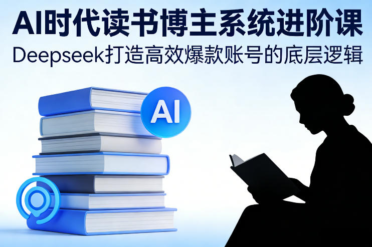 AI时代读书博主系统进阶课,Deepseek打造高效爆款账号的底层逻辑-知创网