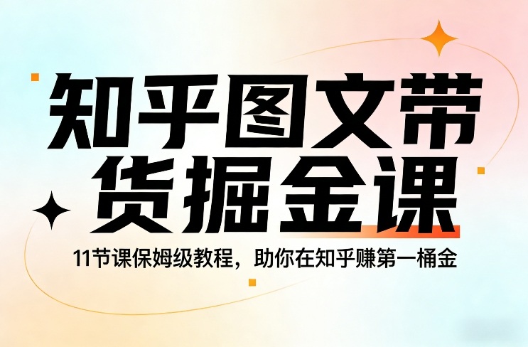 知乎图文带货掘金课，11节课保姆级教程，助你在知乎賺第一桶金-知创网