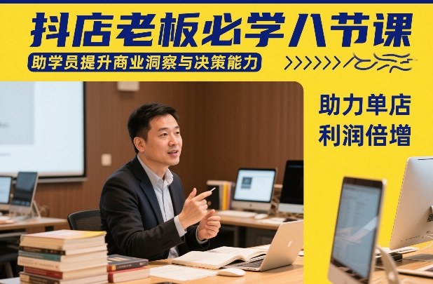 抖店老板必学八节课，助学员提升商业洞察与决策能力，助力单店利润倍增-知创网