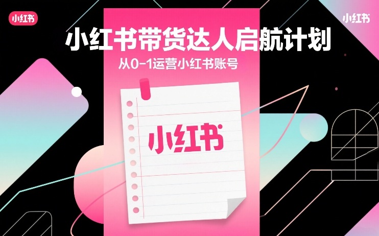 小红书带货达人启航计划，从0-1运营小红书账号-知创网