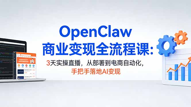 （17786期）OpenClaw商业变现全流程课：3天实操直播，从部署到电商自动化，手把手落地AI变现-知创网