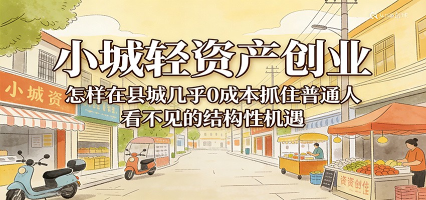 小城轻资产创业，几乎0成本抓住普通人看不见的县城结构性机遇-知创网