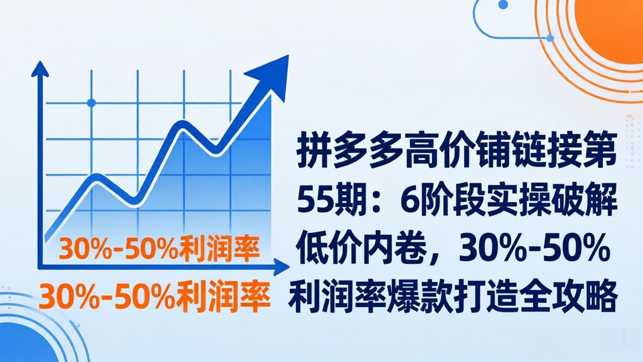 （17698期）拼多多高价铺链接第55期：6阶段实操破解低价内卷，30%-50%利润率爆款打造全攻略-知创网